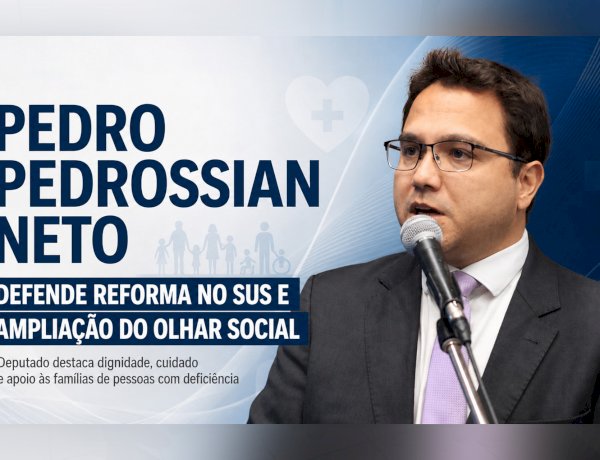 PEDRO PEDROSSIAN NETO DEFENDE REFORMA NO SUS E AMPLIAÇÃO DO OLHAR SOCIAL PARA PESSOAS COM DEFICIÊNCIA