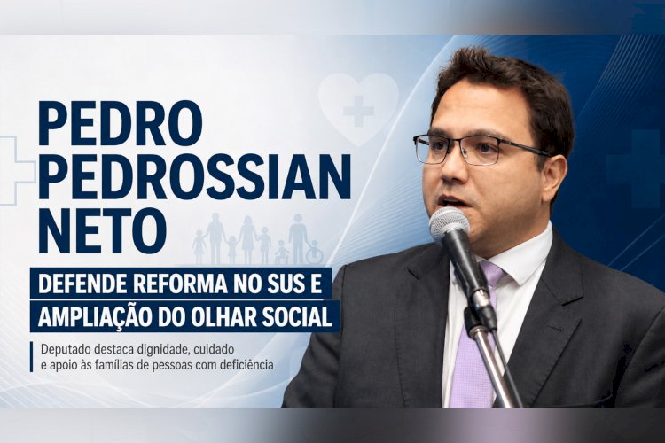PEDRO PEDROSSIAN NETO DEFENDE REFORMA NO SUS E AMPLIAÇÃO DO OLHAR SOCIAL PARA PESSOAS COM DEFICIÊNCIA